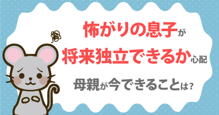 相談 怖がりの息子が将来独立できるか心配です 母親が今できることは 第15回 心理学者に聞く 人間関係のお悩み相談室 やる気ラボ やる気の出る毎日をつくる ライフスタイルマガジン